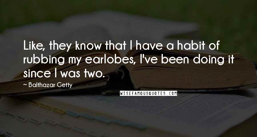 Balthazar Getty Quotes: Like, they know that I have a habit of rubbing my earlobes, I've been doing it since I was two.