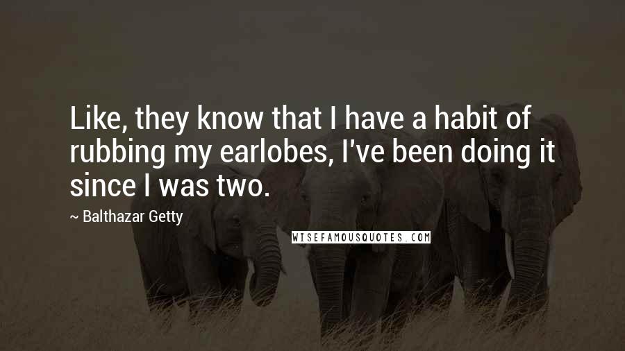 Balthazar Getty Quotes: Like, they know that I have a habit of rubbing my earlobes, I've been doing it since I was two.
