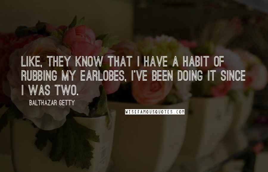 Balthazar Getty Quotes: Like, they know that I have a habit of rubbing my earlobes, I've been doing it since I was two.