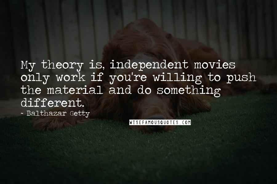 Balthazar Getty Quotes: My theory is, independent movies only work if you're willing to push the material and do something different.