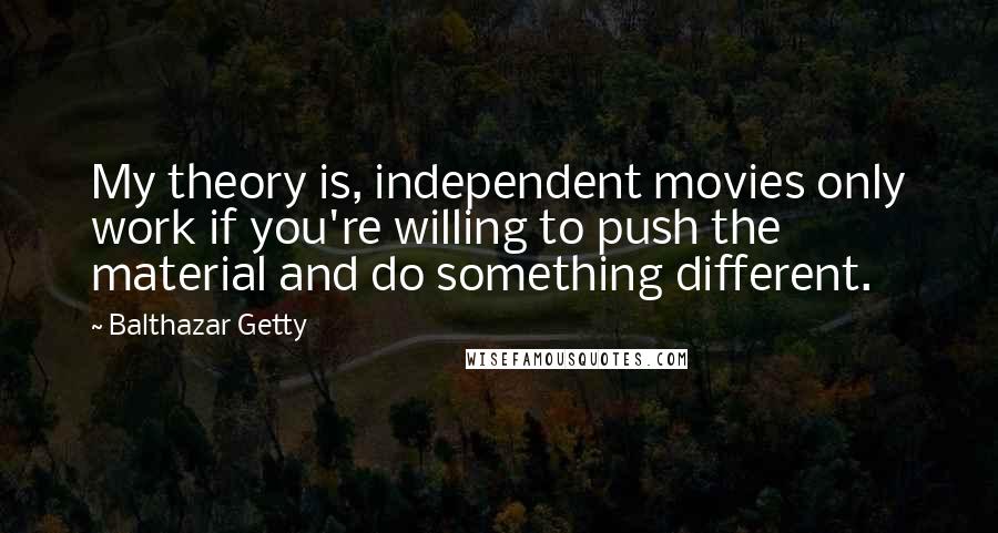 Balthazar Getty Quotes: My theory is, independent movies only work if you're willing to push the material and do something different.