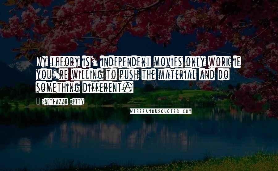 Balthazar Getty Quotes: My theory is, independent movies only work if you're willing to push the material and do something different.