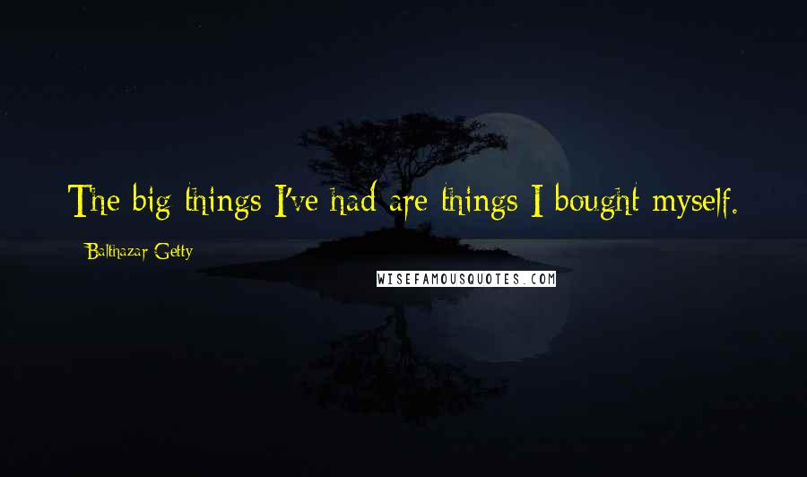 Balthazar Getty Quotes: The big things I've had are things I bought myself.