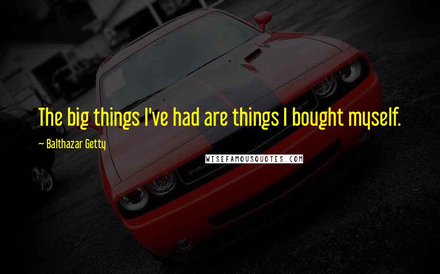 Balthazar Getty Quotes: The big things I've had are things I bought myself.