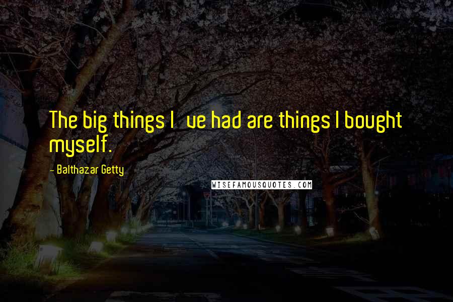 Balthazar Getty Quotes: The big things I've had are things I bought myself.