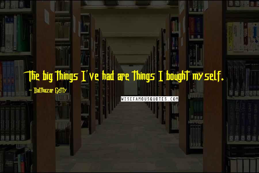 Balthazar Getty Quotes: The big things I've had are things I bought myself.