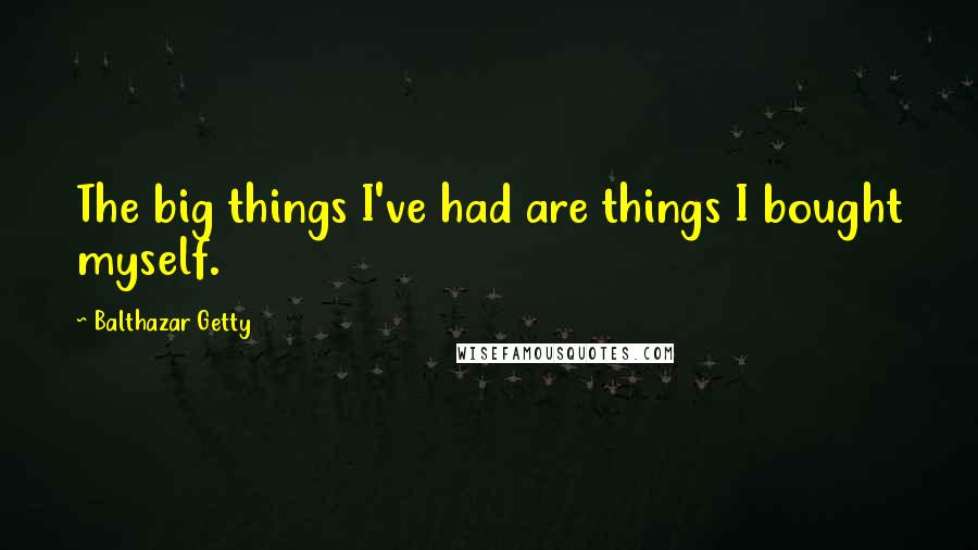 Balthazar Getty Quotes: The big things I've had are things I bought myself.