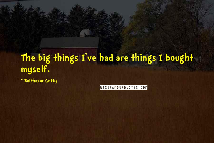 Balthazar Getty Quotes: The big things I've had are things I bought myself.