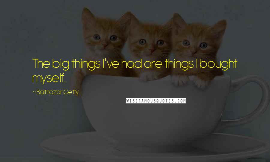 Balthazar Getty Quotes: The big things I've had are things I bought myself.