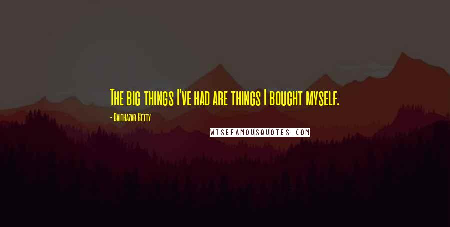 Balthazar Getty Quotes: The big things I've had are things I bought myself.