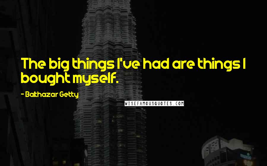 Balthazar Getty Quotes: The big things I've had are things I bought myself.