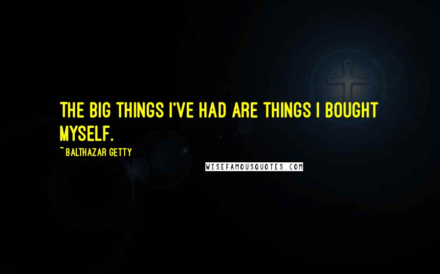 Balthazar Getty Quotes: The big things I've had are things I bought myself.