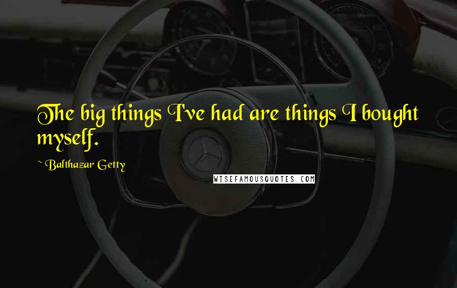 Balthazar Getty Quotes: The big things I've had are things I bought myself.