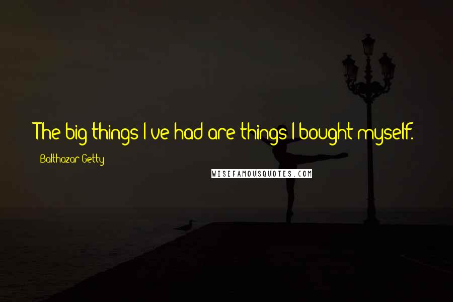 Balthazar Getty Quotes: The big things I've had are things I bought myself.