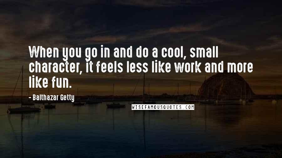 Balthazar Getty Quotes: When you go in and do a cool, small character, it feels less like work and more like fun.