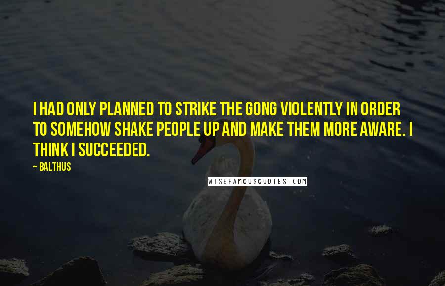 Balthus Quotes: I had only planned to strike the gong violently in order to somehow shake people up and make them more aware. I think I succeeded.