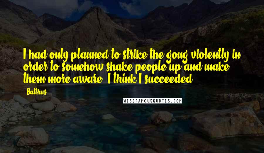 Balthus Quotes: I had only planned to strike the gong violently in order to somehow shake people up and make them more aware. I think I succeeded.