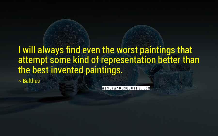 Balthus Quotes: I will always find even the worst paintings that attempt some kind of representation better than the best invented paintings.