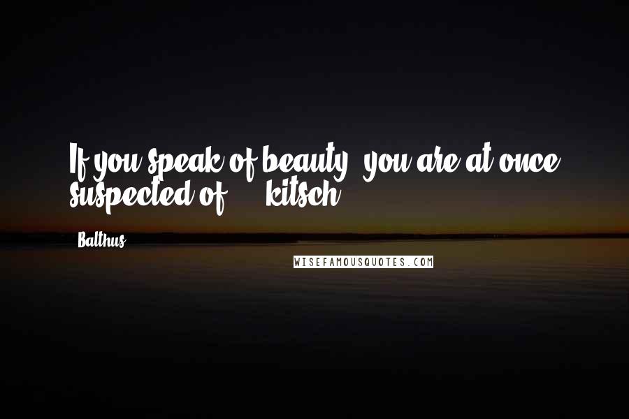 Balthus Quotes: If you speak of beauty, you are at once suspected of ... kitsch.