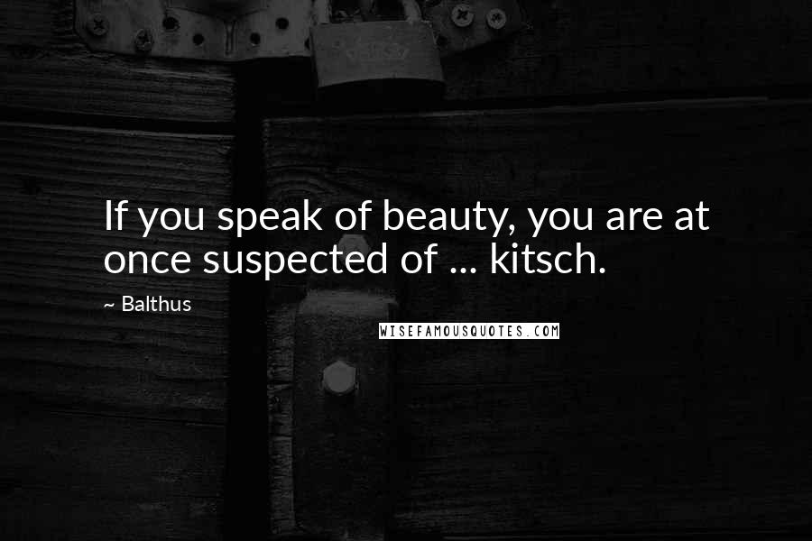 Balthus Quotes: If you speak of beauty, you are at once suspected of ... kitsch.