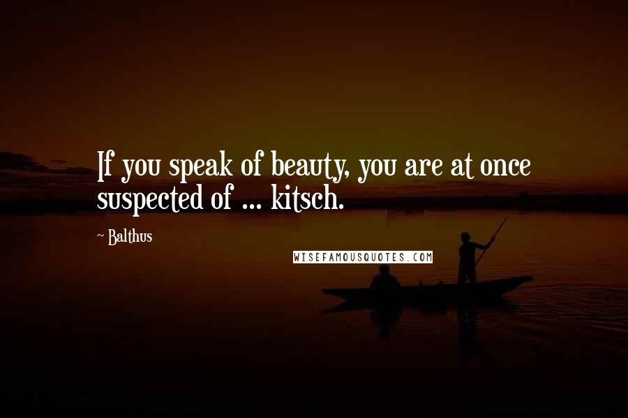 Balthus Quotes: If you speak of beauty, you are at once suspected of ... kitsch.