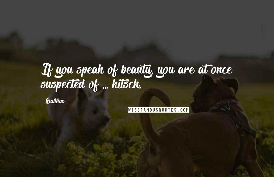 Balthus Quotes: If you speak of beauty, you are at once suspected of ... kitsch.