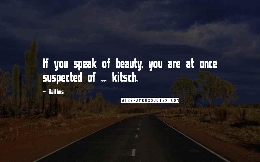 Balthus Quotes: If you speak of beauty, you are at once suspected of ... kitsch.