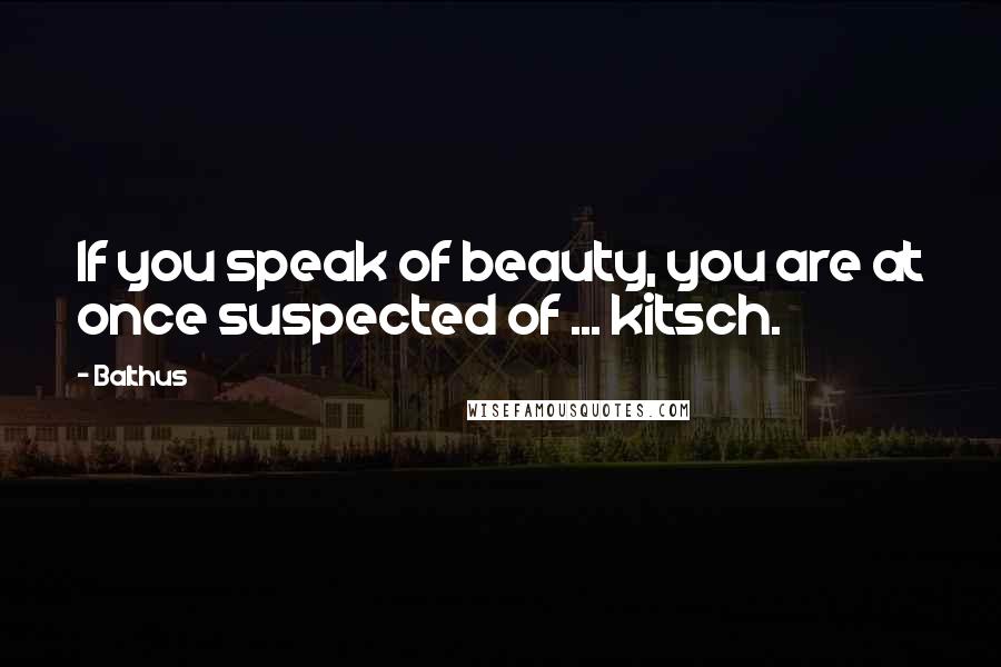 Balthus Quotes: If you speak of beauty, you are at once suspected of ... kitsch.