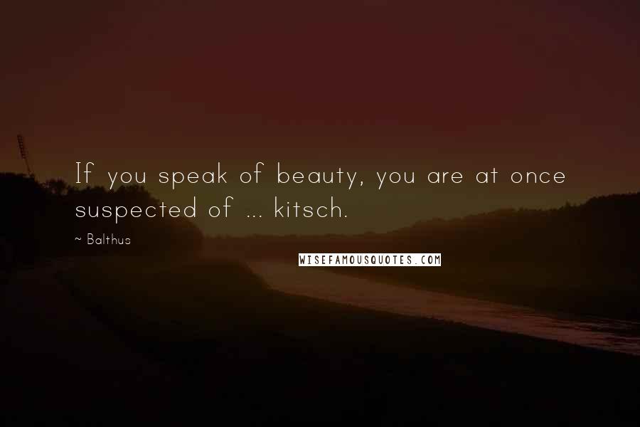 Balthus Quotes: If you speak of beauty, you are at once suspected of ... kitsch.