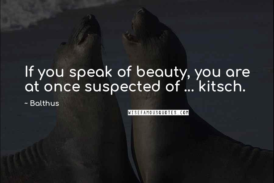 Balthus Quotes: If you speak of beauty, you are at once suspected of ... kitsch.