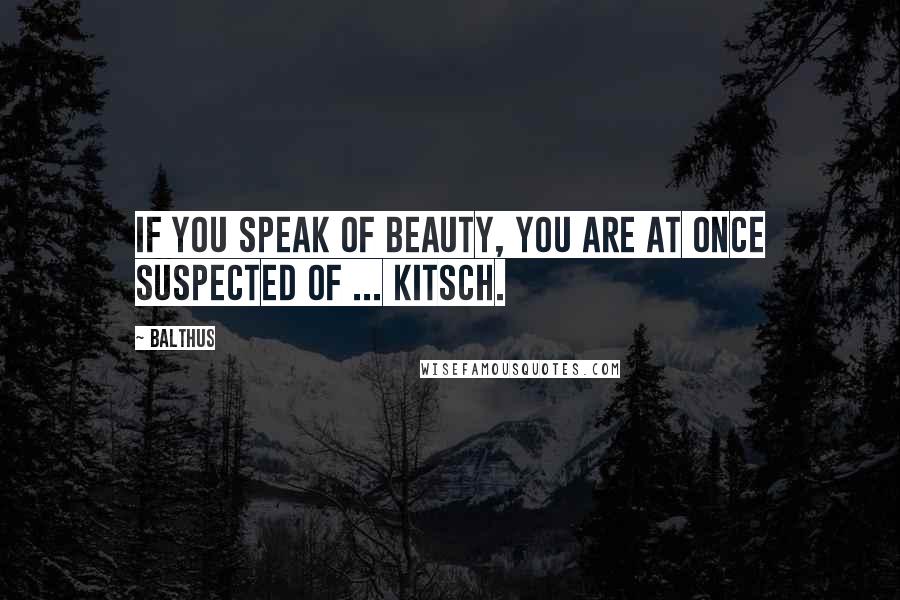 Balthus Quotes: If you speak of beauty, you are at once suspected of ... kitsch.