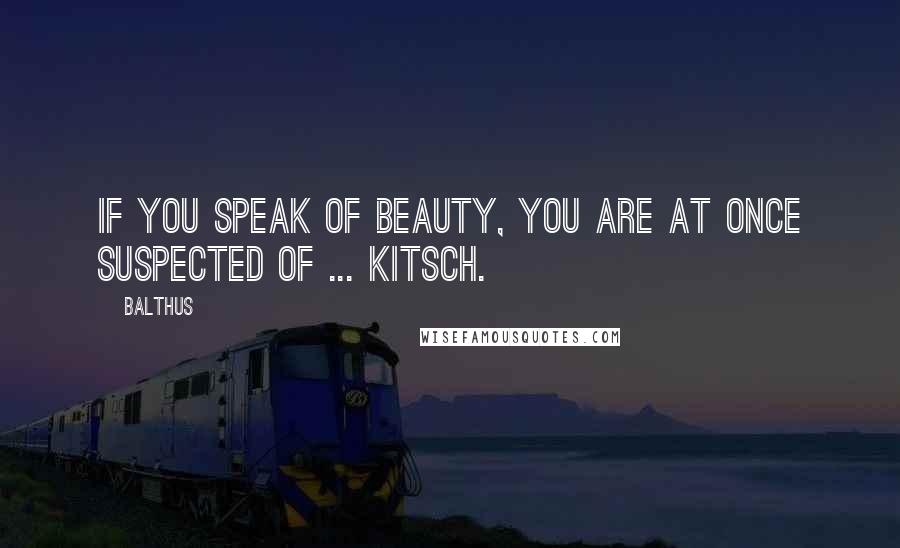 Balthus Quotes: If you speak of beauty, you are at once suspected of ... kitsch.