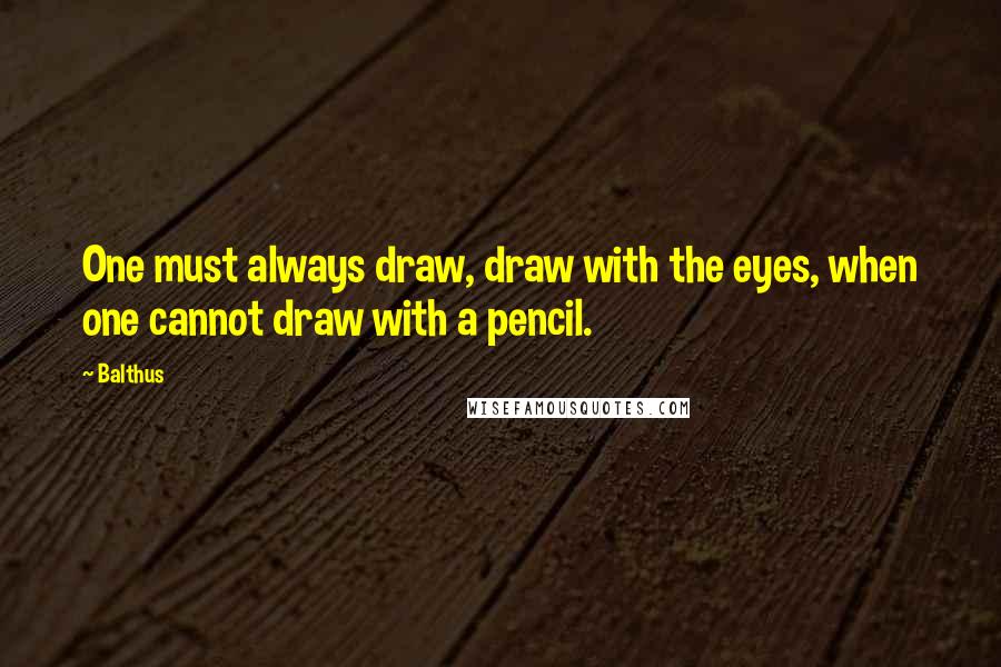 Balthus Quotes: One must always draw, draw with the eyes, when one cannot draw with a pencil.