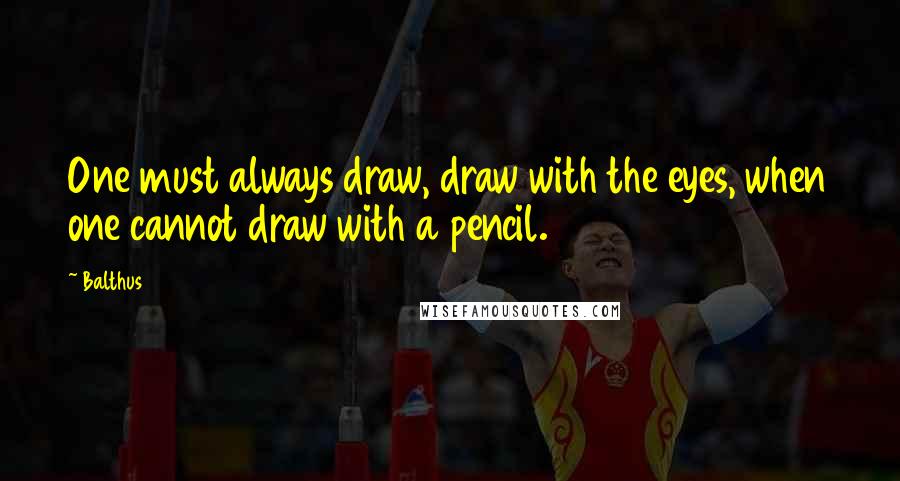 Balthus Quotes: One must always draw, draw with the eyes, when one cannot draw with a pencil.