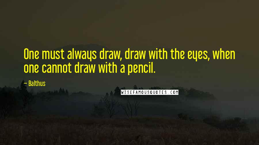 Balthus Quotes: One must always draw, draw with the eyes, when one cannot draw with a pencil.