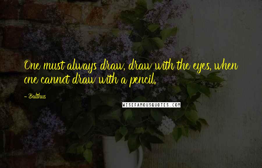 Balthus Quotes: One must always draw, draw with the eyes, when one cannot draw with a pencil.