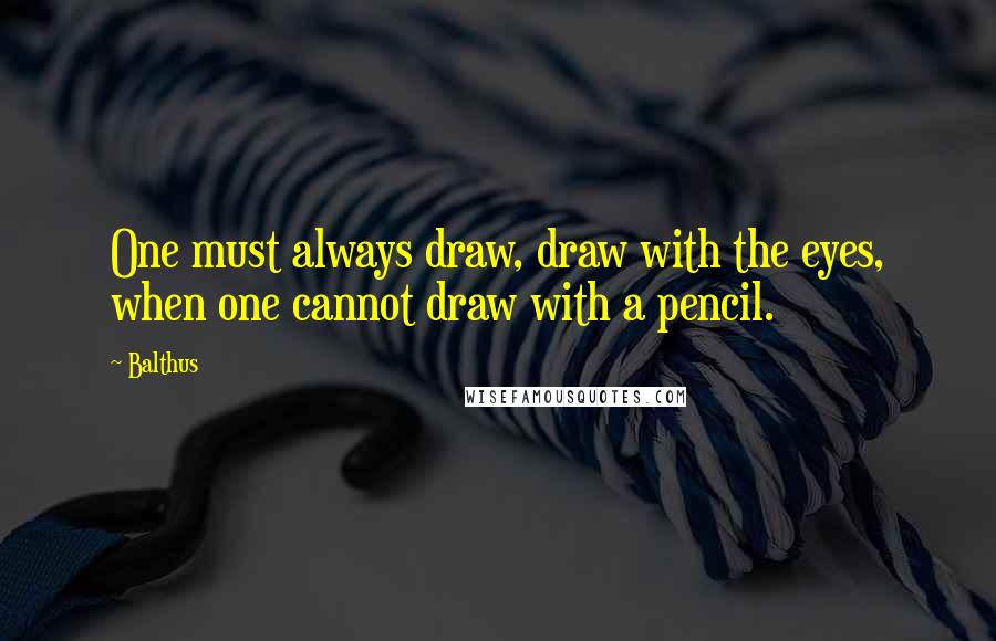 Balthus Quotes: One must always draw, draw with the eyes, when one cannot draw with a pencil.