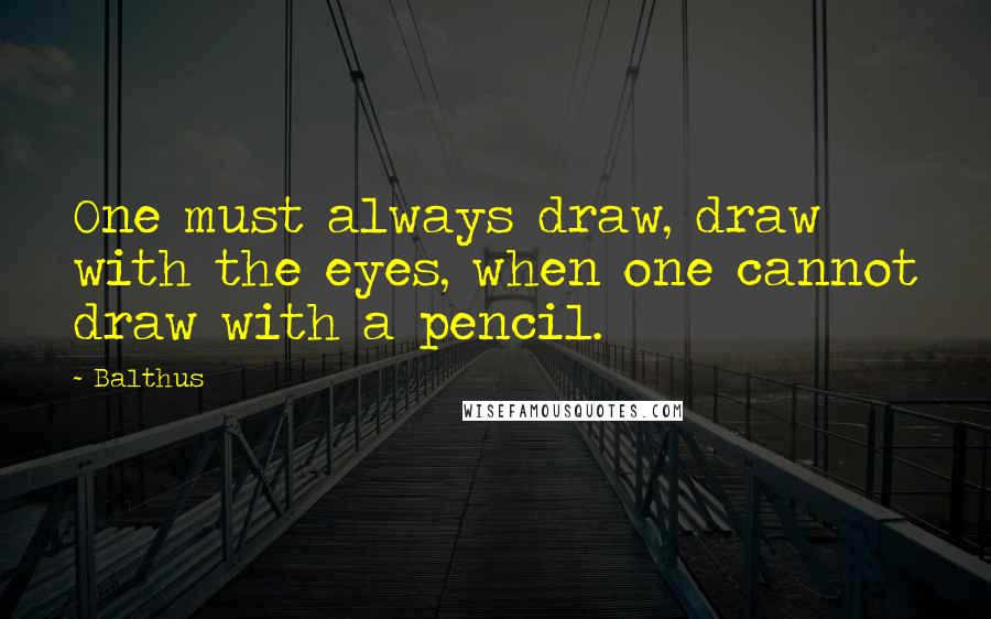 Balthus Quotes: One must always draw, draw with the eyes, when one cannot draw with a pencil.