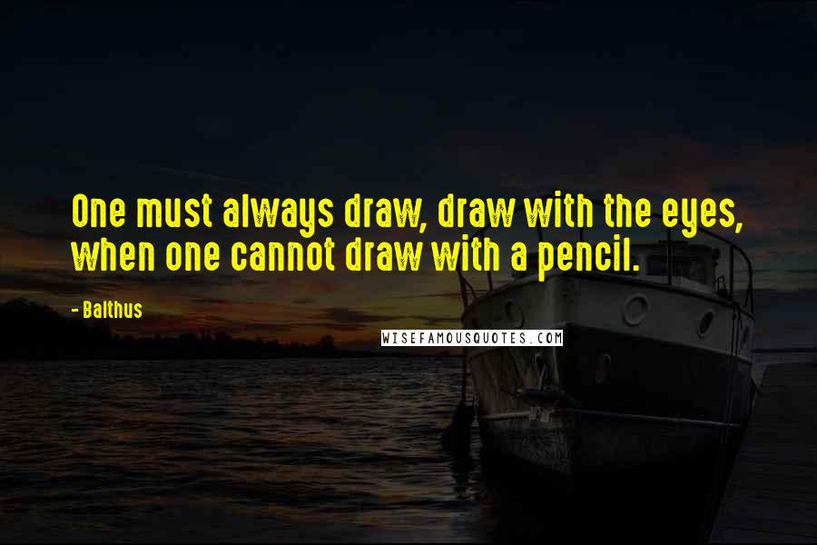 Balthus Quotes: One must always draw, draw with the eyes, when one cannot draw with a pencil.