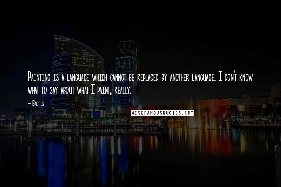 Balthus Quotes: Painting is a language which cannot be replaced by another language. I don't know what to say about what I paint, really.