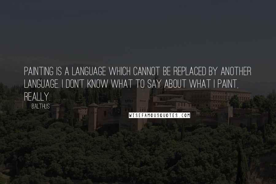 Balthus Quotes: Painting is a language which cannot be replaced by another language. I don't know what to say about what I paint, really.