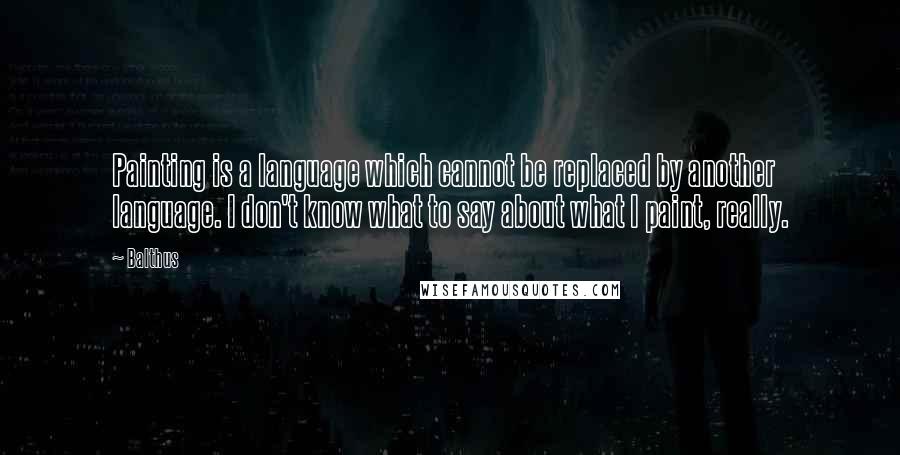 Balthus Quotes: Painting is a language which cannot be replaced by another language. I don't know what to say about what I paint, really.
