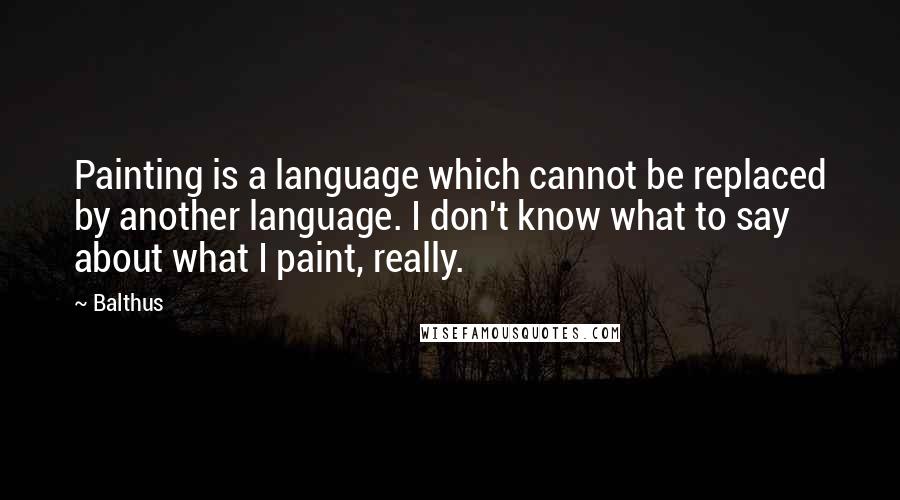 Balthus Quotes: Painting is a language which cannot be replaced by another language. I don't know what to say about what I paint, really.