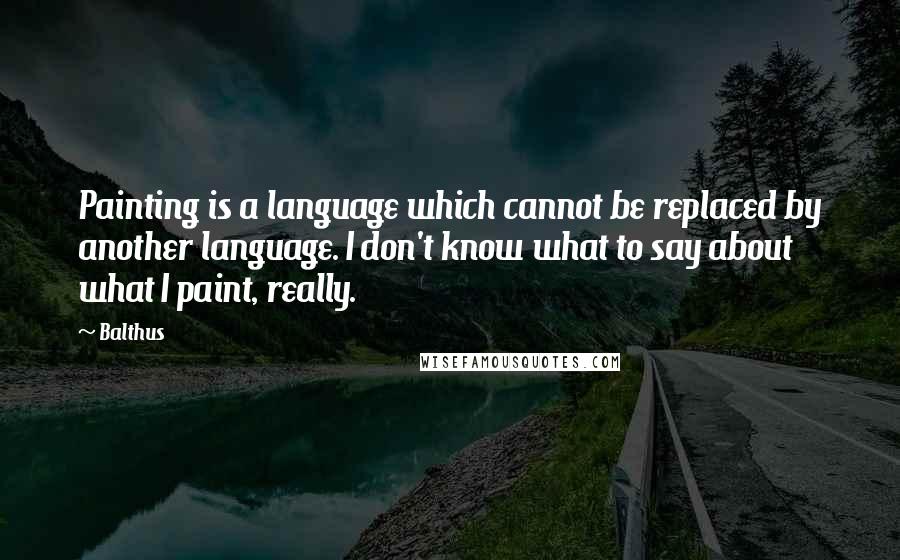 Balthus Quotes: Painting is a language which cannot be replaced by another language. I don't know what to say about what I paint, really.