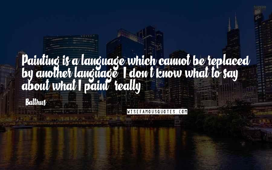 Balthus Quotes: Painting is a language which cannot be replaced by another language. I don't know what to say about what I paint, really.