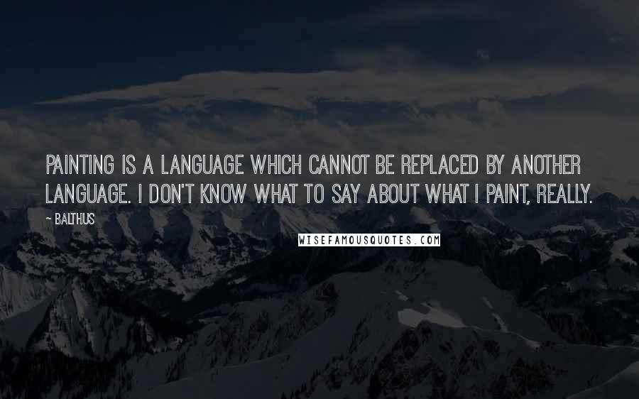 Balthus Quotes: Painting is a language which cannot be replaced by another language. I don't know what to say about what I paint, really.