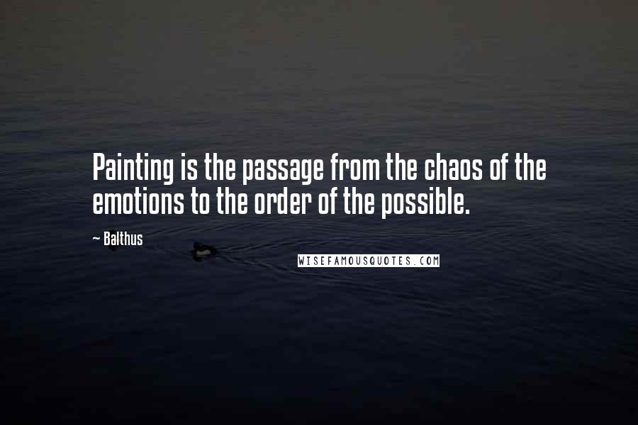 Balthus Quotes: Painting is the passage from the chaos of the emotions to the order of the possible.