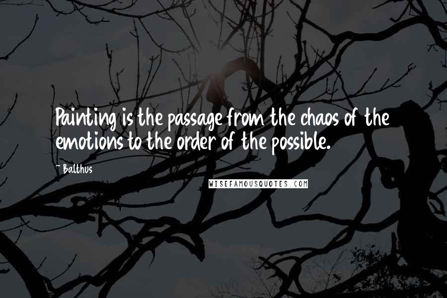 Balthus Quotes: Painting is the passage from the chaos of the emotions to the order of the possible.