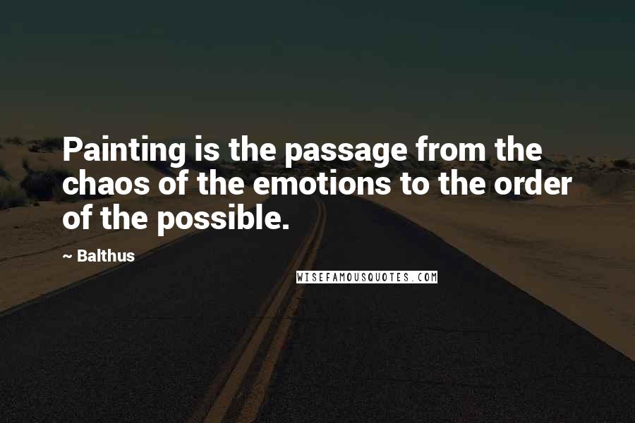 Balthus Quotes: Painting is the passage from the chaos of the emotions to the order of the possible.