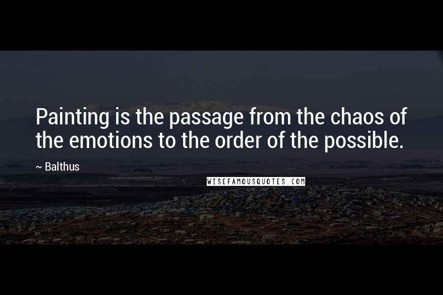 Balthus Quotes: Painting is the passage from the chaos of the emotions to the order of the possible.